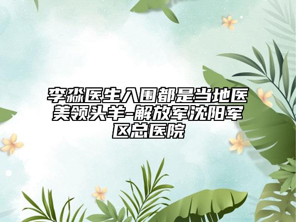 李淼醫(yī)生入圍都是當(dāng)?shù)蒯t(yī)美領(lǐng)頭羊-解放軍沈陽軍區(qū)總醫(yī)院