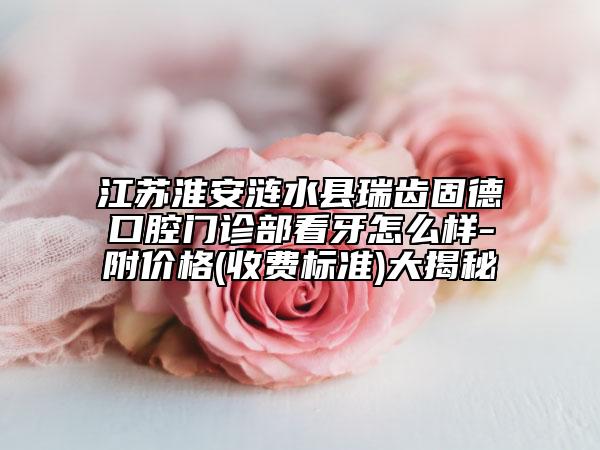 江蘇淮安漣水縣瑞齒固德口腔門診部看牙怎么樣-附價格(收費標(biāo)準)大揭秘