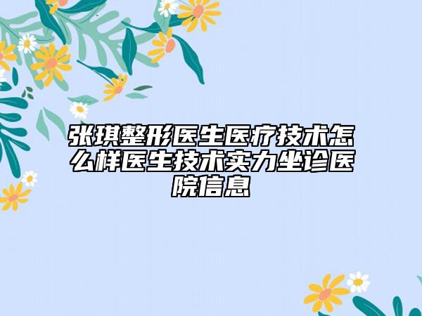 張琪整形醫(yī)生醫(yī)療技術怎么樣醫(yī)生技術實力坐診醫(yī)院信息