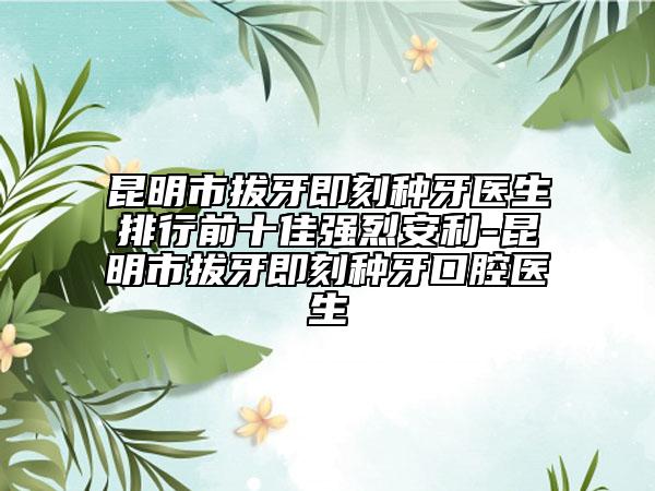 昆明市拔牙即刻種牙醫(yī)生排行前十佳強(qiáng)烈安利-昆明市拔牙即刻種牙口腔醫(yī)生