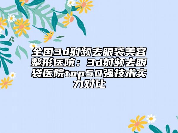 全國3d射頻去眼袋美容整形醫(yī)院：3d射頻去眼袋醫(yī)院top50強(qiáng)技術(shù)實力對比