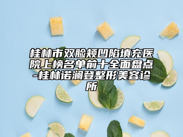 桂林市雙臉頰凹陷填充醫(yī)院上榜名單前十全面盤點(diǎn)-桂林諾瀾登整形美容診所