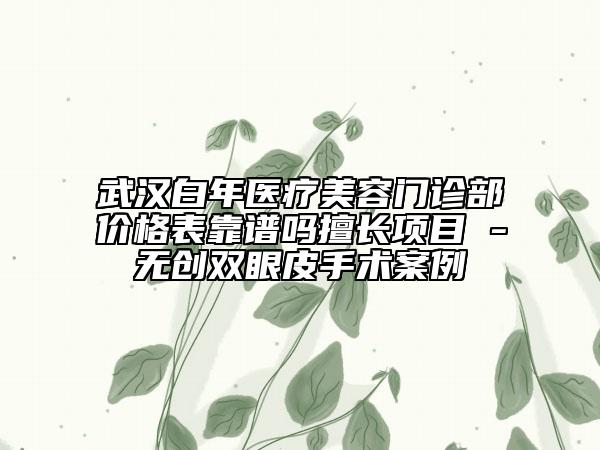 武漢白年醫(yī)療美容門(mén)診部?jī)r(jià)格表靠譜嗎擅長(zhǎng)項(xiàng)目 -無(wú)創(chuàng)雙眼皮手術(shù)案例