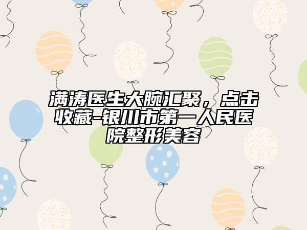 滿濤醫(yī)生大腕匯聚，點擊收藏-銀川市第一人民醫(yī)院整形美容