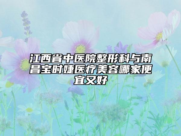 江西省中醫(yī)院整形科與南昌寶時(shí)婕醫(yī)療美容哪家便宜又好