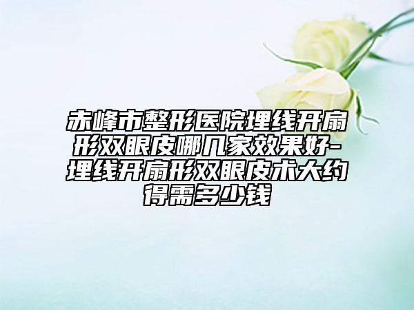赤峰市整形醫(yī)院埋線(xiàn)開(kāi)扇形雙眼皮哪幾家效果好-埋線(xiàn)開(kāi)扇形雙眼皮術(shù)大約得需多少錢(qián)