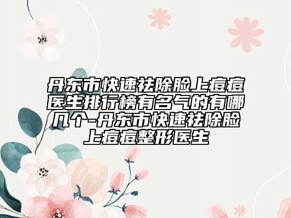 丹東市快速祛除臉上痘痘醫(yī)生排行榜有名氣的有哪幾個-丹東市快速祛除臉上痘痘整形醫(yī)生