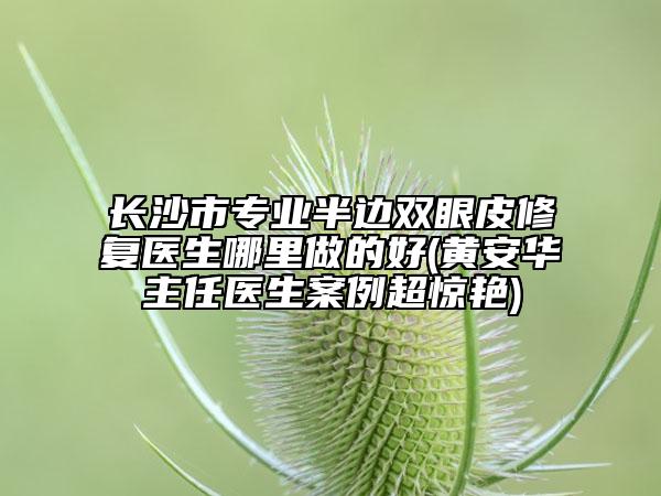 長(zhǎng)沙市專(zhuān)業(yè)半邊雙眼皮修復(fù)醫(yī)生哪里做的好(黃安華主任醫(yī)生案例超驚艷)