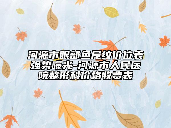 河源市眼部魚尾紋價位表強勢曝光-河源市人民醫(yī)院整形科價格收費表