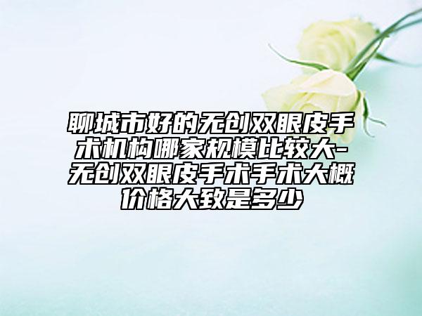聊城市好的無創(chuàng)雙眼皮手術機構哪家規(guī)模比較大-無創(chuàng)雙眼皮手術手術大概價格大致是多少