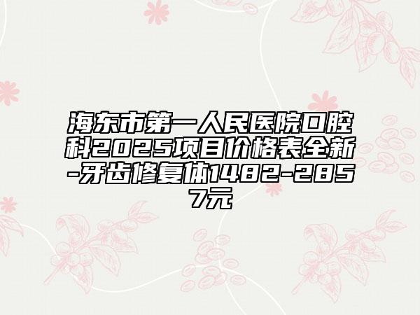海東市第一人民醫(yī)院口腔科2025項目價格表全新-牙齒修復體1482-2857元