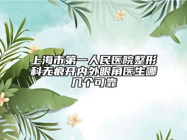 上海市第一人民醫(yī)院整形科無痕開內(nèi)外眼角醫(yī)生哪幾個可靠