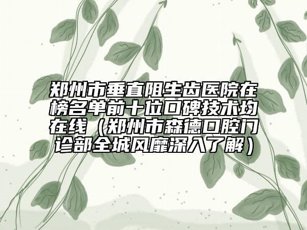 鄭州市垂直阻生齒醫(yī)院在榜名單前十位口碑技術(shù)均在線（鄭州市森德口腔門診部全城風(fēng)靡深入了解）