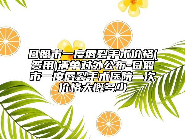 日照市一度唇裂手術(shù)價(jià)格(費(fèi)用)清單對(duì)外公布-日照市一度唇裂手術(shù)醫(yī)院一次價(jià)格大概多少