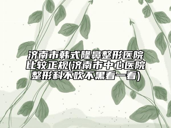 濟(jì)南市韓式隆鼻整形醫(yī)院比較正規(guī)(濟(jì)南市中心醫(yī)院整形科不吹不黑看一看)