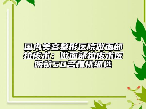 國(guó)內(nèi)美容整形醫(yī)院做面部拉皮術(shù)：做面部拉皮術(shù)醫(yī)院前50名精挑細(xì)選