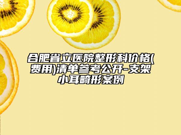 合肥省立醫(yī)院整形科價(jià)格(費(fèi)用)清單參考公開-支架小耳畸形案例