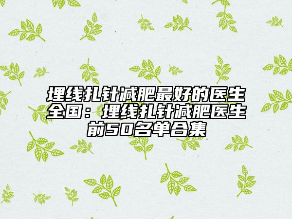 埋線扎針減肥最好的醫(yī)生全國：埋線扎針減肥醫(yī)生前50名單合集