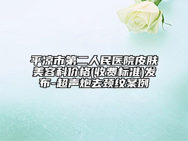 平?jīng)鍪械诙嗣襻t(yī)院皮膚美容科價格(收費標準)發(fā)布-超聲炮去頸紋案例