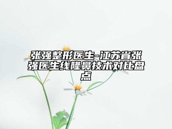 張強整形醫(yī)生-江蘇省張強醫(yī)生線隆鼻技術(shù)對比盤點