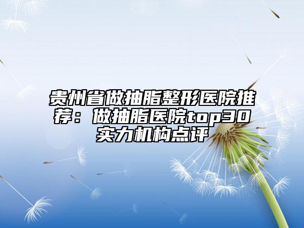 貴州省做抽脂整形醫(yī)院推薦：做抽脂醫(yī)院top30實(shí)力機(jī)構(gòu)點(diǎn)評(píng)