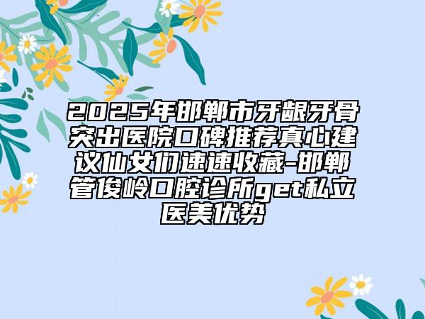 2025年邯鄲市牙齦牙骨突出醫(yī)院口碑推薦真心建議仙女們速速收藏-邯鄲管俊嶺口腔診所get私立醫(yī)美優(yōu)勢
