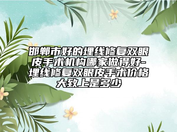 邯鄲市好的埋線修復(fù)雙眼皮手術(shù)機構(gòu)哪家做得好-埋線修復(fù)雙眼皮手術(shù)價格大致上是多少