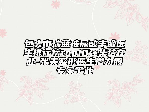 包頭市瑞藍玻尿酸豐臉醫(yī)生排行榜top10強集結在此-張美整形醫(yī)生潛力股專家于此