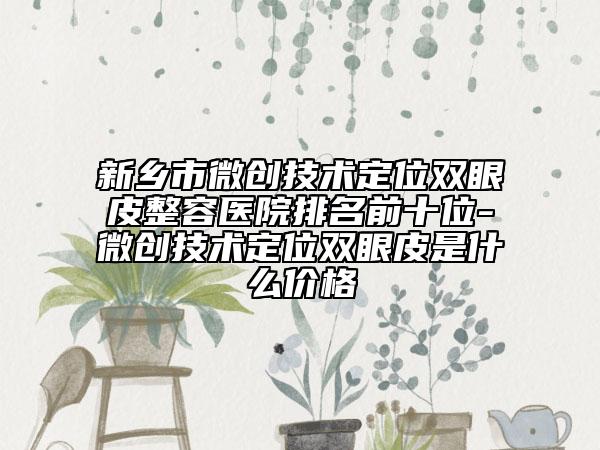 新鄉(xiāng)市微創(chuàng)技術定位雙眼皮整容醫(yī)院排名前十位-微創(chuàng)技術定位雙眼皮是什么價格