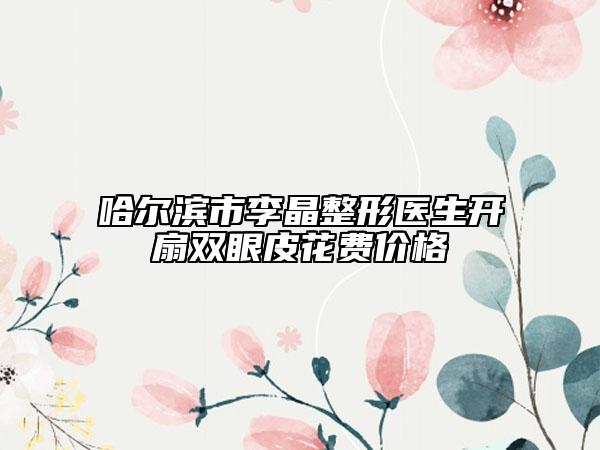 哈爾濱市李晶整形醫(yī)生開(kāi)扇雙眼皮花費(fèi)價(jià)格