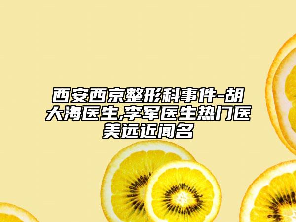 西安西京整形科事件-胡大海醫(yī)生,李軍醫(yī)生熱門醫(yī)美遠(yuǎn)近聞名