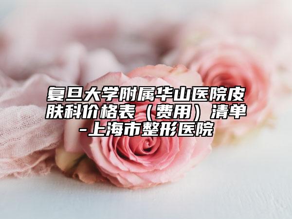 復(fù)旦大學(xué)附屬華山醫(yī)院皮膚科價(jià)格表（費(fèi)用）清單-上海市整形醫(yī)院