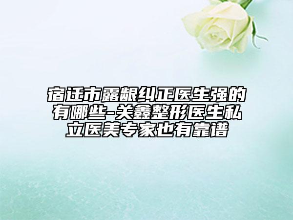 宿遷市露齦糾正醫(yī)生強的有哪些-關鑫整形醫(yī)生私立醫(yī)美專家也有靠譜