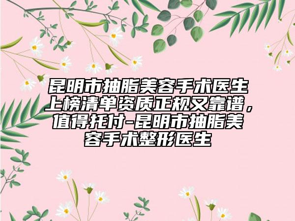 昆明市抽脂美容手術(shù)醫(yī)生上榜清單資質(zhì)正規(guī)又靠譜，值得托付-昆明市抽脂美容手術(shù)整形醫(yī)生