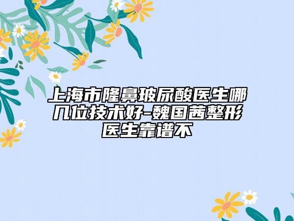 上海市隆鼻玻尿酸醫(yī)生哪幾位技術(shù)好-魏國(guó)茜整形醫(yī)生靠譜不