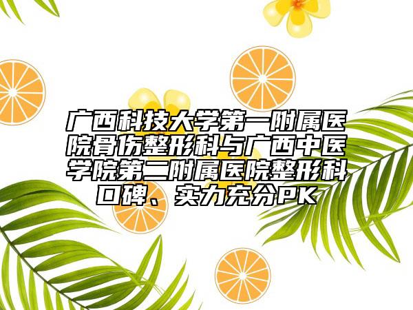 廣西科技大學(xué)第一附屬醫(yī)院骨傷整形科與廣西中醫(yī)學(xué)院第二附屬醫(yī)院整形科口碑、實力充分PK