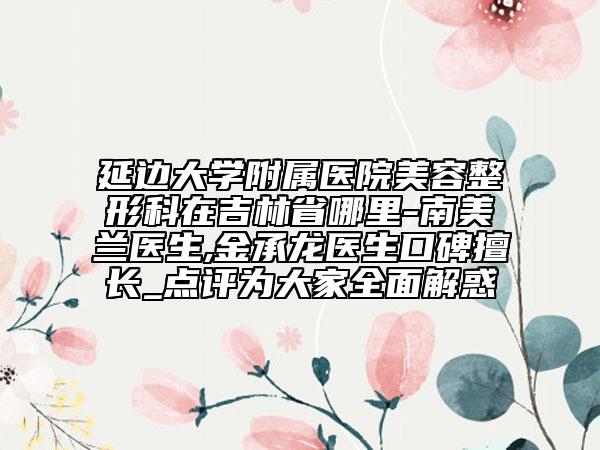 延邊大學(xué)附屬醫(yī)院美容整形科在吉林省哪里-南美蘭醫(yī)生,金承龍醫(yī)生口碑擅長_點(diǎn)評為大家全面解惑