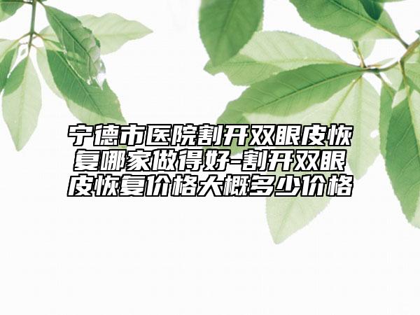 寧德市醫(yī)院割開雙眼皮恢復(fù)哪家做得好-割開雙眼皮恢復(fù)價格大概多少價格